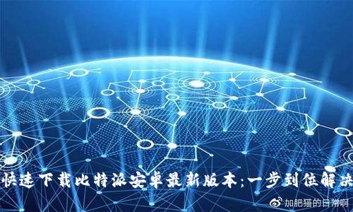 如何快速下载比特派安卓最新版本：一步到位解决方案