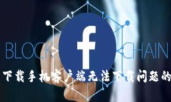 解决比特下载手机客户端无法下载问题的全面指