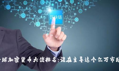 全球加密货币大佬排名：谁在主导这个亿万市场？