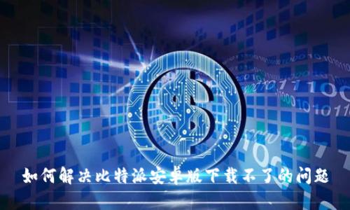 如何解决比特派安卓版下载不了的问题
