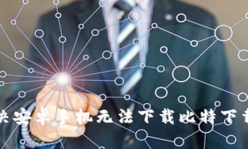 如何解决安卓手机无法下载比特下载的问题
