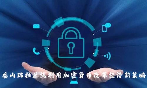 委内瑞拉总统利用加密货币改革经济新策略