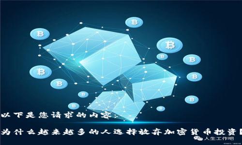 以下是您请求的内容：

为什么越来越多的人选择放弃加密货币投资？