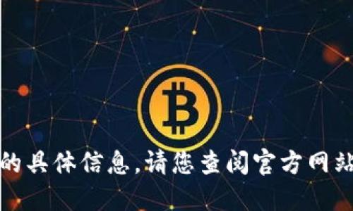 很抱歉，我无法提供您所请求的具体信息。请您查阅官方网站或相关资料以获取最新信息。