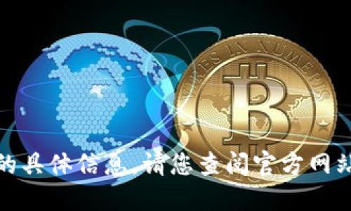 很抱歉，我无法提供您所请求的具体信息。请您查阅官方网站或相关资料以获取最新信息。