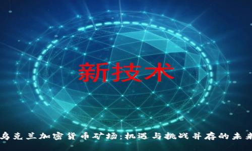 乌克兰加密货币矿场：机遇与挑战并存的未来