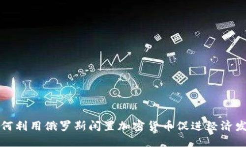 如何利用俄罗斯闲置加密货币促进经济发展