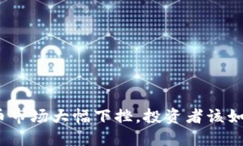 加密货币市场大幅下挫，投资者该如何应对？