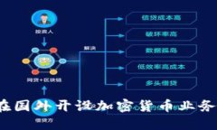 解密：如何在国外开设加密货币业务的全面指南