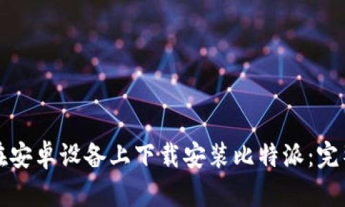 如何在安卓设备上下载安装比特派：完整指南