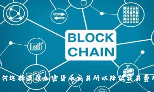 如何选择最佳加密货币交易所以降低交易费用？