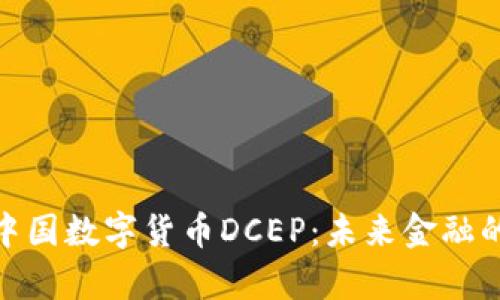 : 全面解析中国数字货币DCEP：未来金融的革命性变化