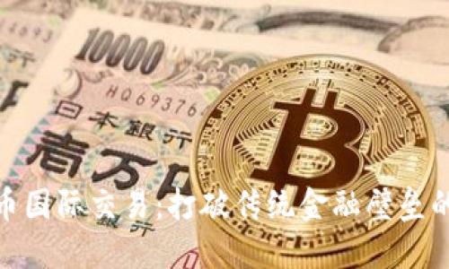 加密货币国际交易：打破传统金融壁垒的新机遇