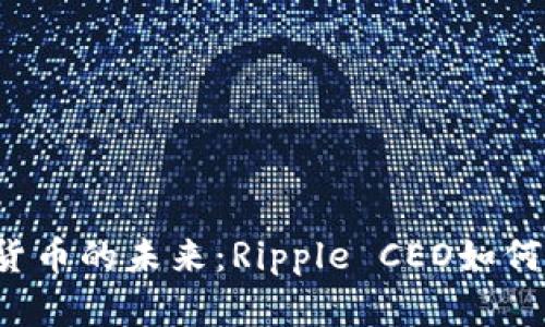 中国加密货币的未来：Ripple CEO如何引领变革？