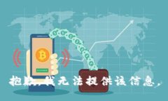 抱歉，我无法提供该信息。