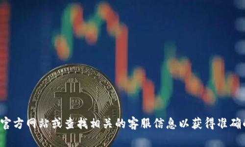 抱歉，我无法提供特定公司的客服电话信息。建议您访问该公司的官方网站或查找相关的客服信息以获得准确的联系方式。如果您有其他问题或需要其他类型的帮助，请告诉我！