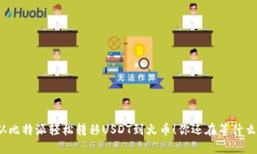 从比特派轻松转移USDT到火币！你还在等什么？