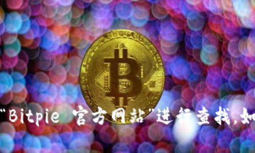 抱歉，我无法提供具体网址或链接。但您可以在搜索引擎中输入“Bitpie 官方网站”进行查找。如果您有其他问题或需要了解更多信息，我很乐意为您提供帮助！