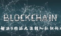 如何解决B特派无法转入私钥的难题？