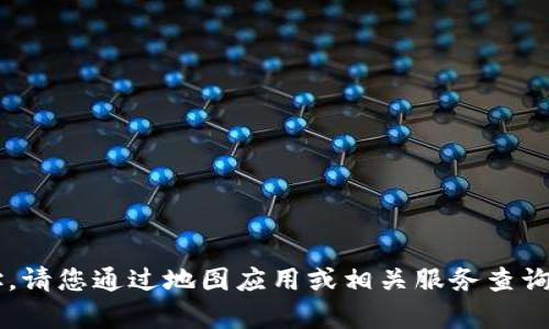 抱歉，我无法提供实时的位置信息或特定地址。请您通过地图应用或相关服务查询所需内容。如果还有其他问题，欢迎随时询问！