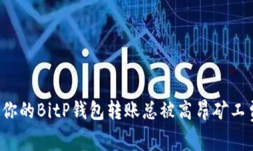 为什么你的BitP钱包转账总被高昂矿工费困扰？