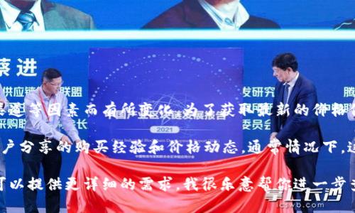 比特派冰甲618的价格可能会因为市场供需、地区差异以及销售渠道等因素而有所变化。为了获取最新的价格信息，建议访问官方渠道或授权的销售平台进行查询。

此外，你也可以关注一些比特派相关的论坛或者社群，看看其他用户分享的购买经验和价格动态。通常情况下，这种社区中会有用户分享他们的购买经历以及所获得的优惠信息。

如果你需要更多关于比特派冰甲618的具体数据或者技术参数，可以提供更详细的需求，我很乐意帮你进一步查找。