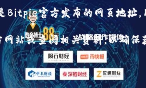 Bitpie是一种数字钱包，通常用于存储、管理和交易加密货币。它的“官方网址”指的是Bitpie官方发布的网页地址，用户可以通过该网站获取信息、下载应用以及了解产品的相关动态和安全保障措施。

如果您需要了解Bitpie的具体功能、使用方法或其他相关信息，可以访问他们的官方网站或查阅相关资料，以确保获取准确和最新的信息。

如果您还有其他具体问题或者想要更深入的了解，请告诉我！