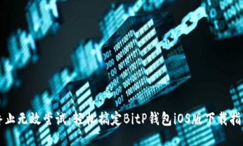 终止无效尝试：轻松搞定BitP钱包iOS版下载指南