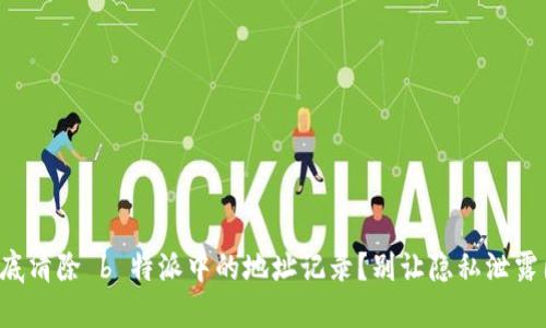 如何彻底清除 b 特派中的地址记录？别让隐私泄露困扰你！