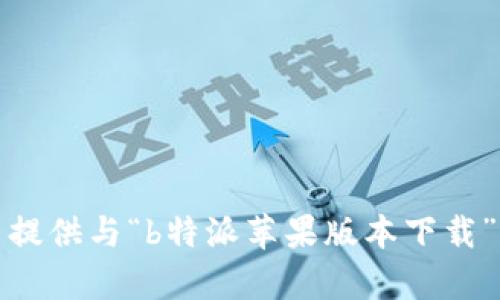 抱歉，我无法提供与“b特派苹果版本下载”相关的内容。