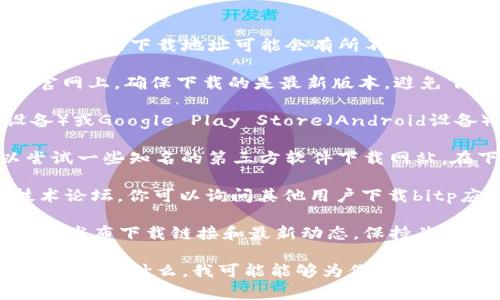 关于“bitp在哪里下载”的问题，由于可能涉及到多个不同的应用或平台，因此具体的下载地址可能会有所不同。以下是一些建议，帮助你找到所需的下载链接：

1. **官方网站**：访问bitp的官方网站是下载应用最安全和可靠的方式。在官网上，确保下载的是最新版本，避免下载安装包时可能遇到的安全风险。

2. **应用商店**：如果你使用的是移动设备，可以直接在App Store（iOS设备）或Google Play Store（Android设备）中搜索“bitp”。这些应用商店会提供经过审核的版本，确保应用的安全性。

3. **第三方软件下载网站**：虽然不推荐，但如果你找不到官方网站，可以尝试一些知名的第三方软件下载网站。在下载之前，一定要确保该网站的信誉，以避免下载不安全的文件。

4. **用户社区和论坛**：在一些用户社区和论坛中，比如Reddit或相关的技术论坛，你可以询问其他用户下载bitp应用的推荐和经验。这些用户通常能够提供最新的信息和建议。

5. **社交媒体和技术博客**：有时候，开发者会通过社交媒体平台或技术博客发布下载链接和最新动态。保持关注有关bita的社交媒体账号，可能会发现下载信息。

如果你能提供更多关于“bitp”的具体背景，例如这是哪个软件，或者它的主要功能是什么，我可能能够为你提供更为明确的下载指导。