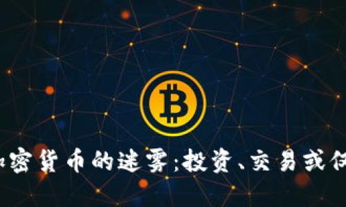 如何破解加密货币的迷雾：投资、交易或仅仅是收藏？
