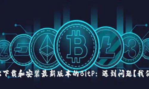 如何轻松下载和安装最新版本的BitP: 遇到问题？我们来帮你！