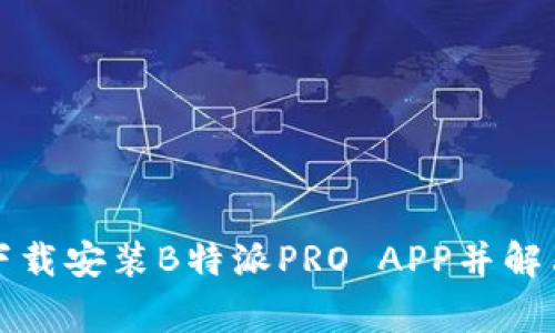 如何顺利下载安装B特派PRO APP并解决常见问题