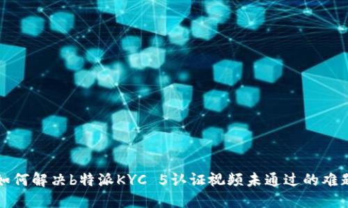 如何解决b特派KYC 5认证视频未通过的难题