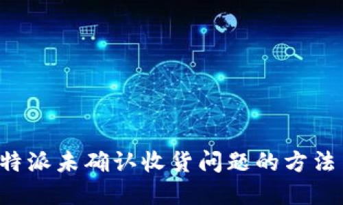 解决B特派未确认收货问题的方法与步骤