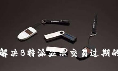 如何解决B特派显示交易过期的问题