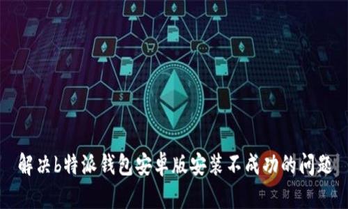 解决b特派钱包安卓版安装不成功的问题