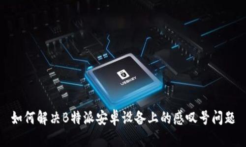 如何解决B特派安卓设备上的感叹号问题