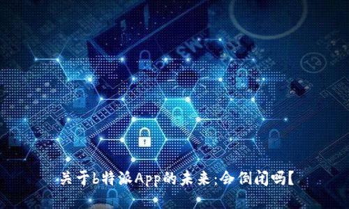 关于b特派App的未来：会倒闭吗？