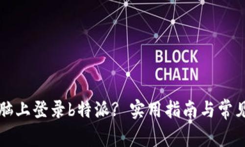 如何在电脑上登录b特派? 实用指南与常见问题解析