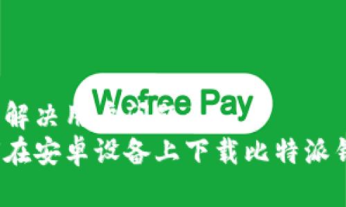 用于解决用户问题：
如何在安卓设备上下载比特派钱包？